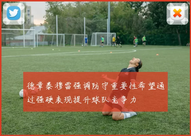 德章泰穆雷强调防守重要性希望通过强硬表现提升球队竞争力