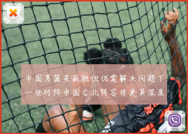 中国男篮虽获胜但仍需解决问题下一场对阵中国台北阵容将更具深度