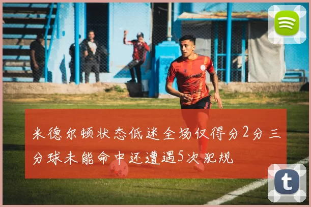 米德尔顿状态低迷全场仅得分2分三分球未能命中还遭遇5次犯规