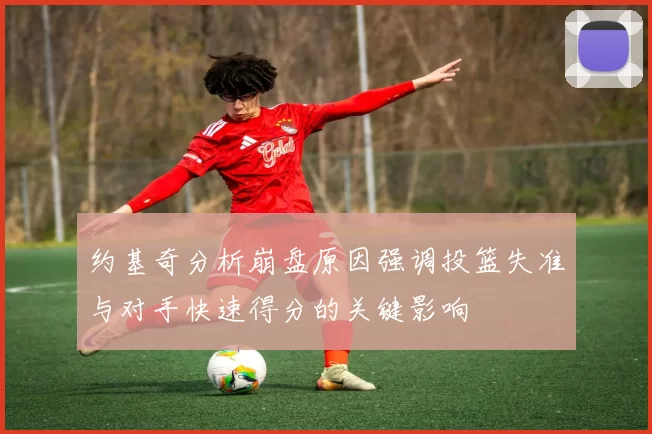 约基奇分析崩盘原因强调投篮失准与对手快速得分的关键影响