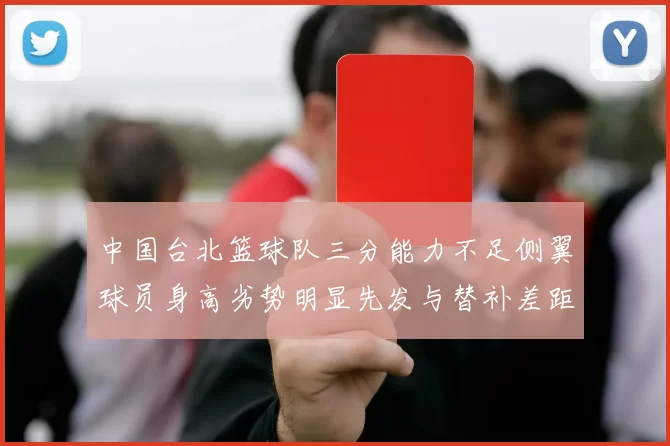 中国台北篮球队三分能力不足侧翼球员身高劣势明显先发与替补差距显著