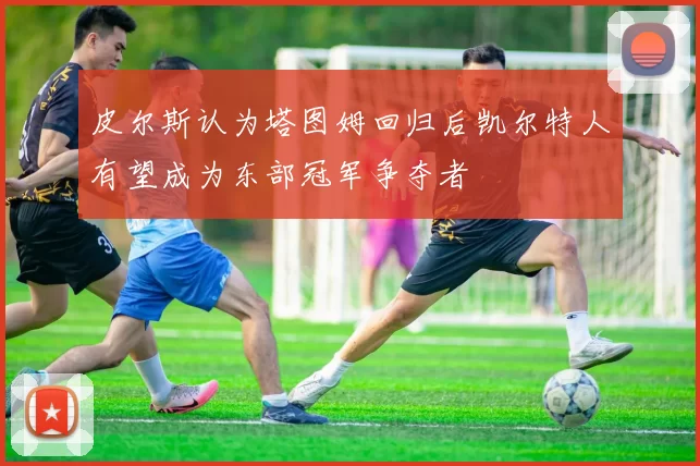 皮尔斯认为塔图姆回归后凯尔特人有望成为东部冠军争夺者