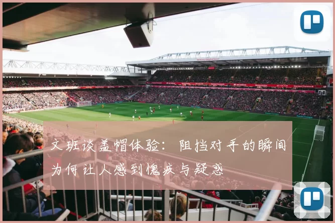 文班谈盖帽体验：阻挡对手的瞬间为何让人感到愧疚与疑惑