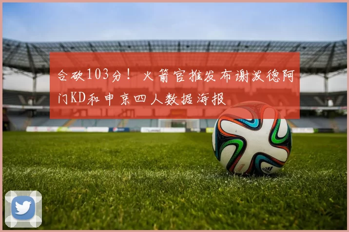合砍103分！火箭官推发布谢泼德阿门KD和申京四人数据海报