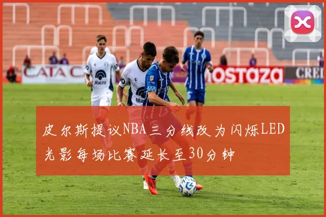 皮尔斯提议NBA三分线改为闪烁LED光影每场比赛延长至30分钟