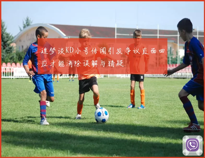 追梦谈KD小号传闻引发争议直面回应才能消除误解与猜疑