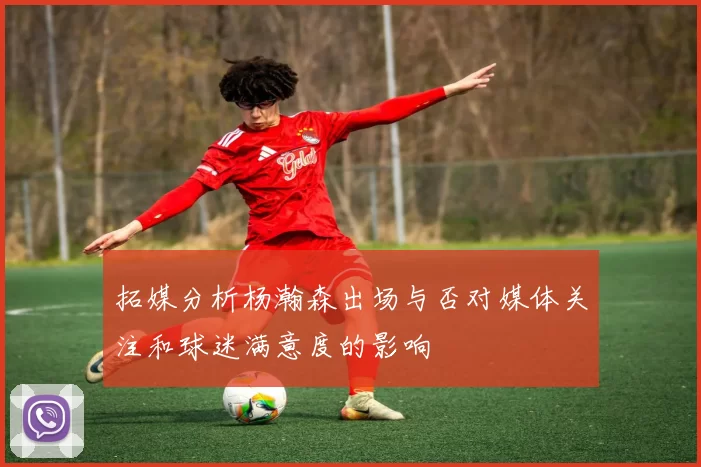 拓媒分析杨瀚森出场与否对媒体关注和球迷满意度的影响