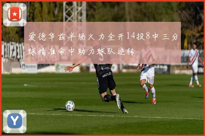 爱德华兹半场火力全开14投8中三分球精准命中助力球队逆转