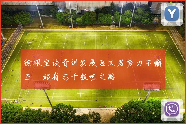 徐根宝谈青训发展吕文君努力不懈王燊超有志于教练之路