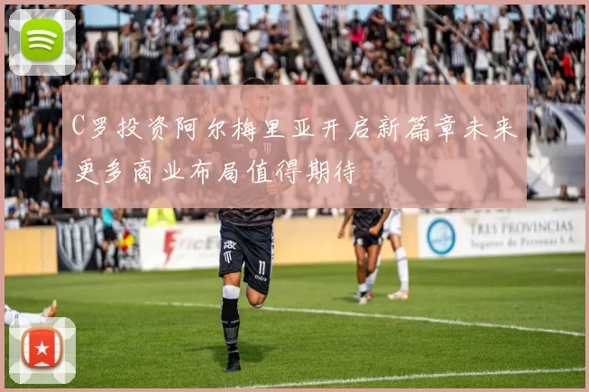 C罗投资阿尔梅里亚开启新篇章未来更多商业布局值得期待