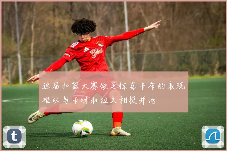 这届扣篮大赛缺乏惊喜卡布的表现难以与卡特和拉文相提并论