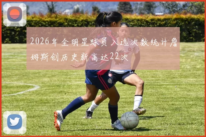 2026年全明星球员入选次数统计詹姆斯创历史新高达22次