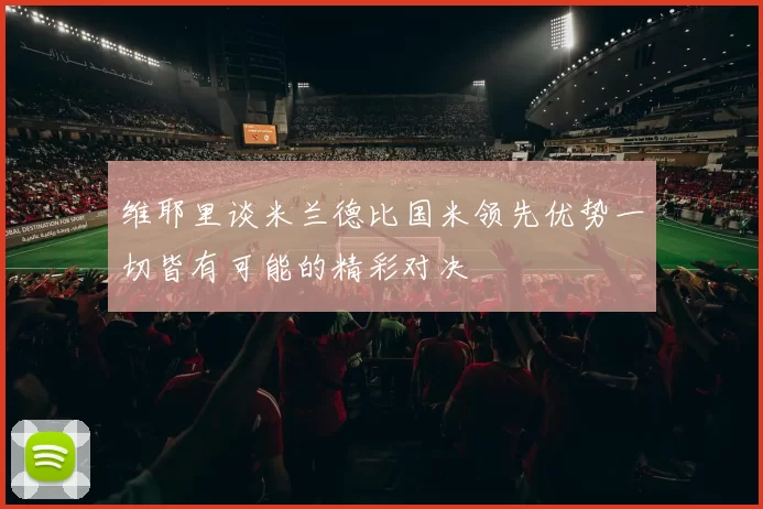 维耶里谈米兰德比国米领先优势一切皆有可能的精彩对决
