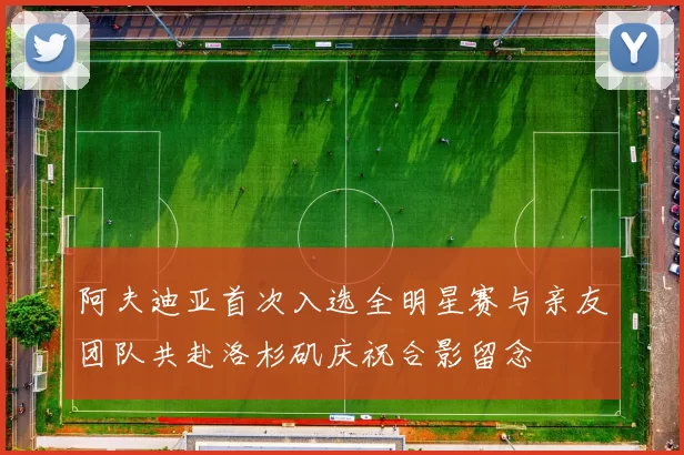 阿夫迪亚首次入选全明星赛与亲友团队共赴洛杉矶庆祝合影留念