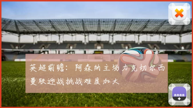 英超前瞻：阿森纳主场力克切尔西曼联迎战挑战难度加大