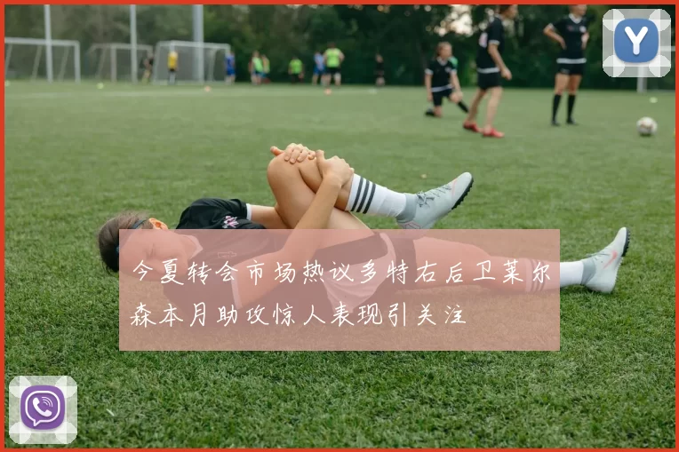 今夏转会市场热议多特右后卫莱尔森本月助攻惊人表现引关注
